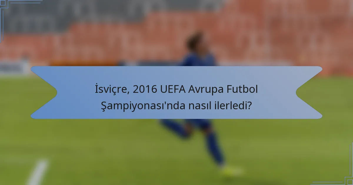 İsviçre, 2016 UEFA Avrupa Futbol Şampiyonası'nda nasıl ilerledi?