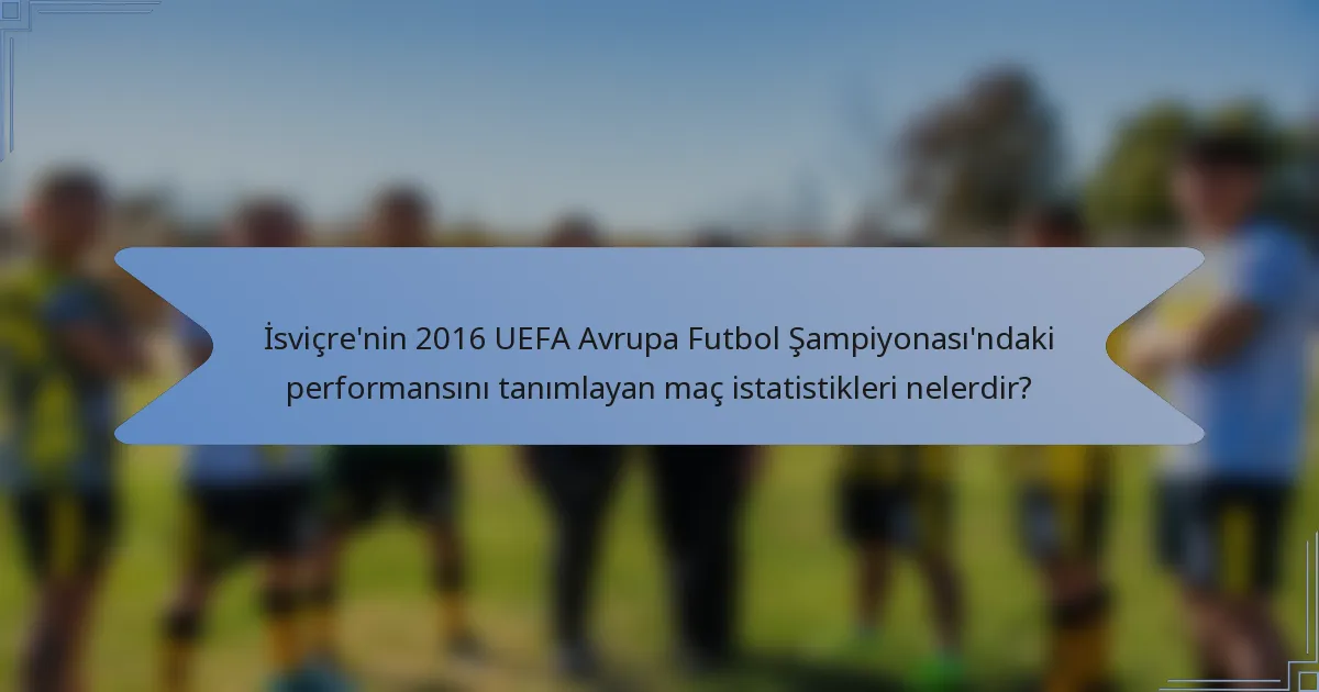 İsviçre'nin 2016 UEFA Avrupa Futbol Şampiyonası'ndaki performansını tanımlayan maç istatistikleri nelerdir?