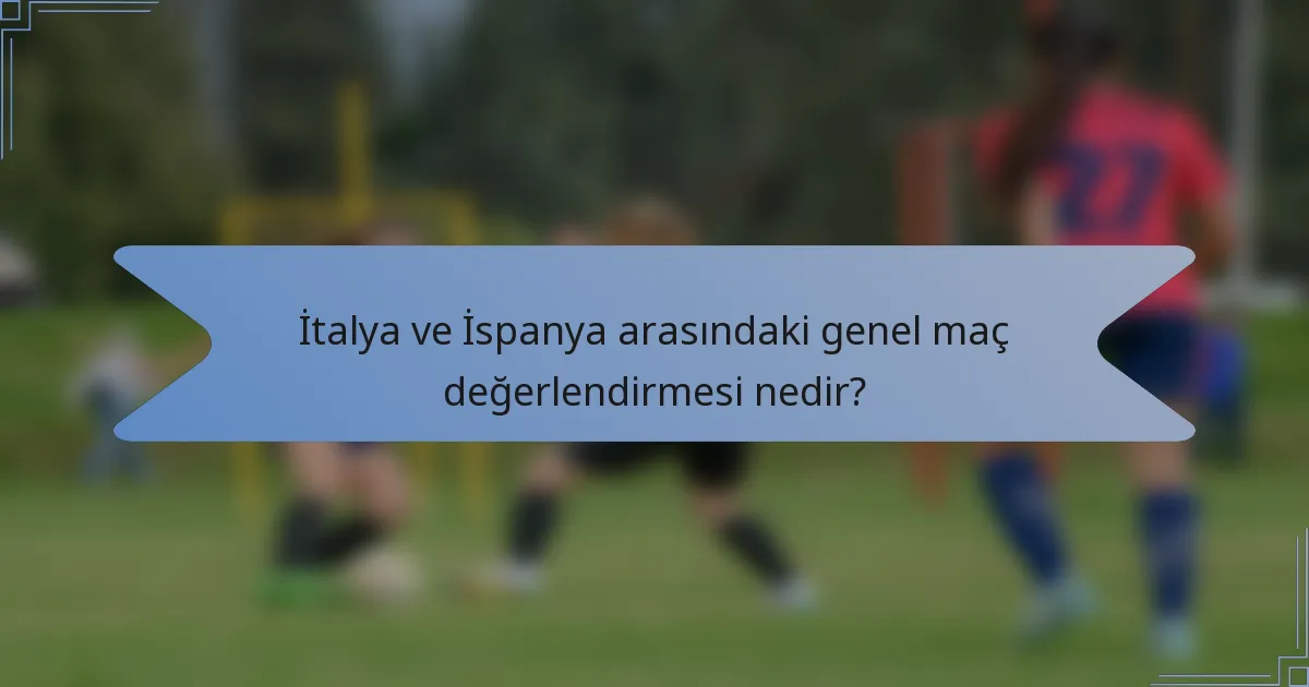 İtalya ve İspanya arasındaki genel maç değerlendirmesi nedir?