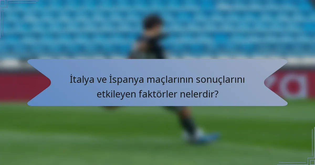 İtalya ve İspanya maçlarının sonuçlarını etkileyen faktörler nelerdir?
