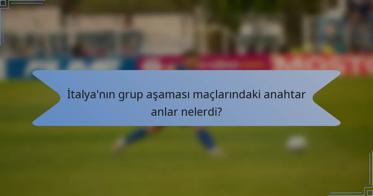 İtalya'nın grup aşaması maçlarındaki anahtar anlar nelerdi?