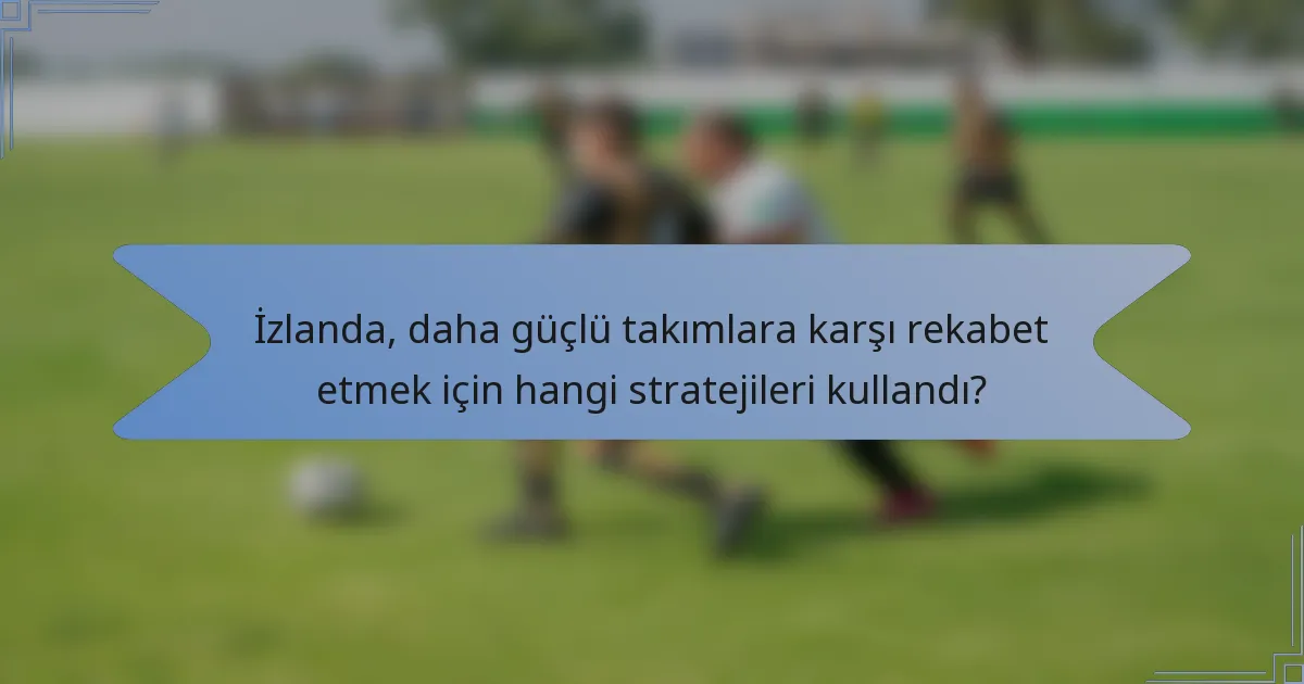 İzlanda, daha güçlü takımlara karşı rekabet etmek için hangi stratejileri kullandı?