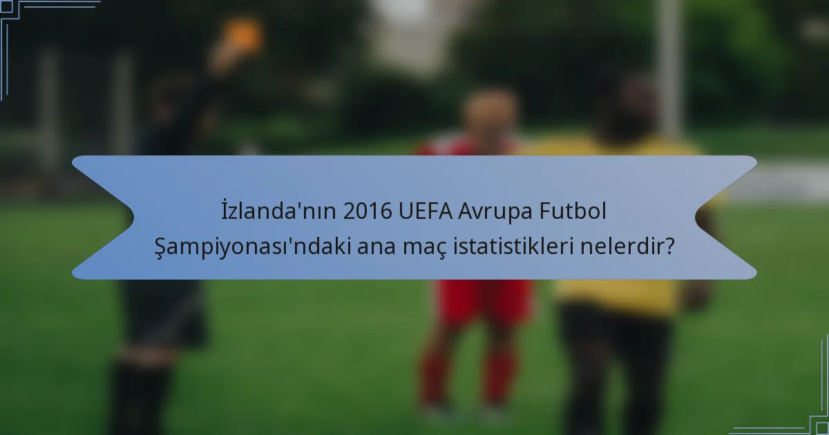 İzlanda'nın 2016 UEFA Avrupa Futbol Şampiyonası'ndaki ana maç istatistikleri nelerdir?