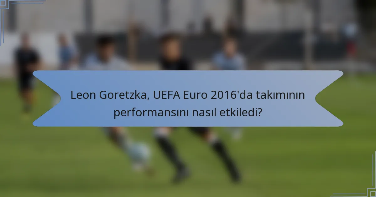 Leon Goretzka, UEFA Euro 2016'da takımının performansını nasıl etkiledi?