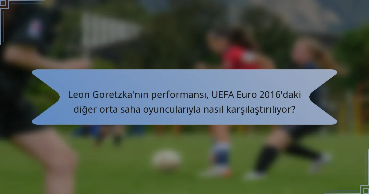 Leon Goretzka'nın performansı, UEFA Euro 2016'daki diğer orta saha oyuncularıyla nasıl karşılaştırılıyor?