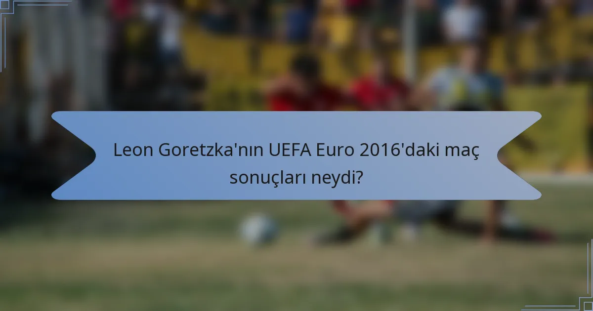 Leon Goretzka'nın UEFA Euro 2016'daki maç sonuçları neydi?