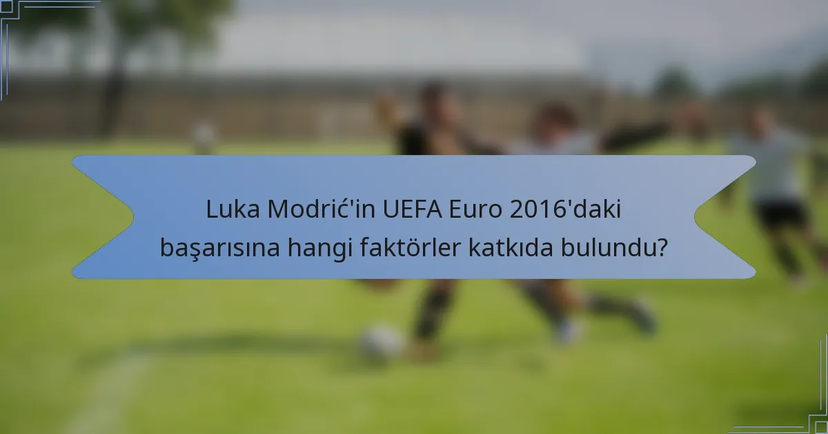 Luka Modrić'in UEFA Euro 2016'daki başarısına hangi faktörler katkıda bulundu?