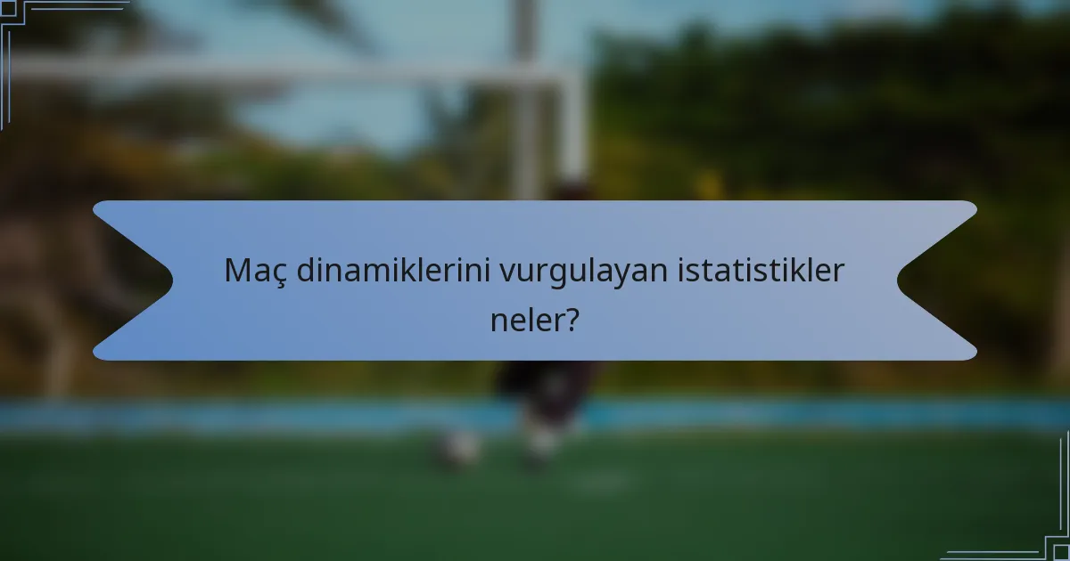 Maç dinamiklerini vurgulayan istatistikler neler?
