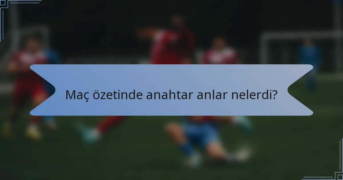 Maç özetinde anahtar anlar nelerdi?