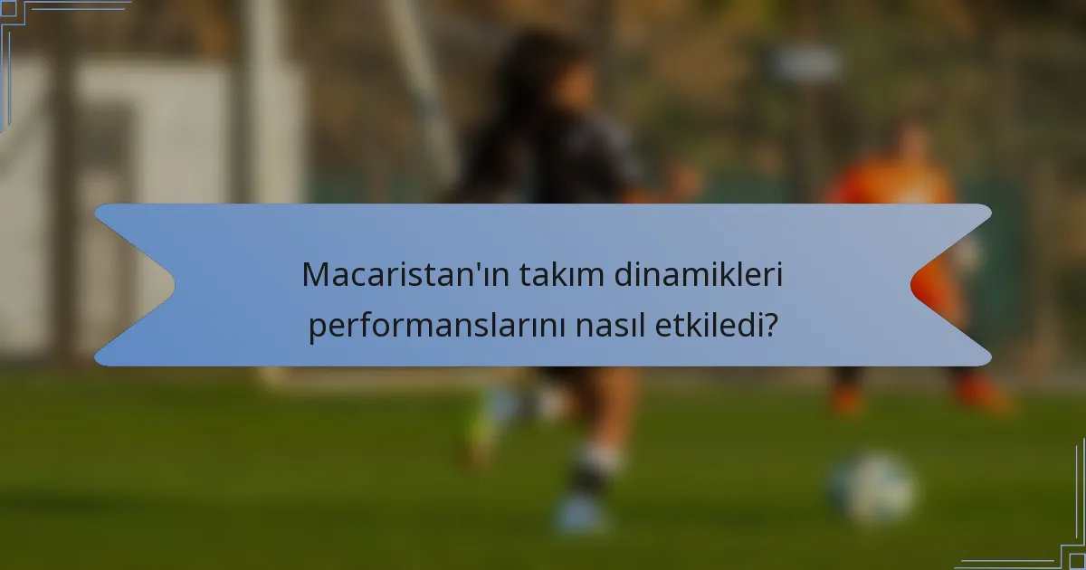 Macaristan'ın takım dinamikleri performanslarını nasıl etkiledi?