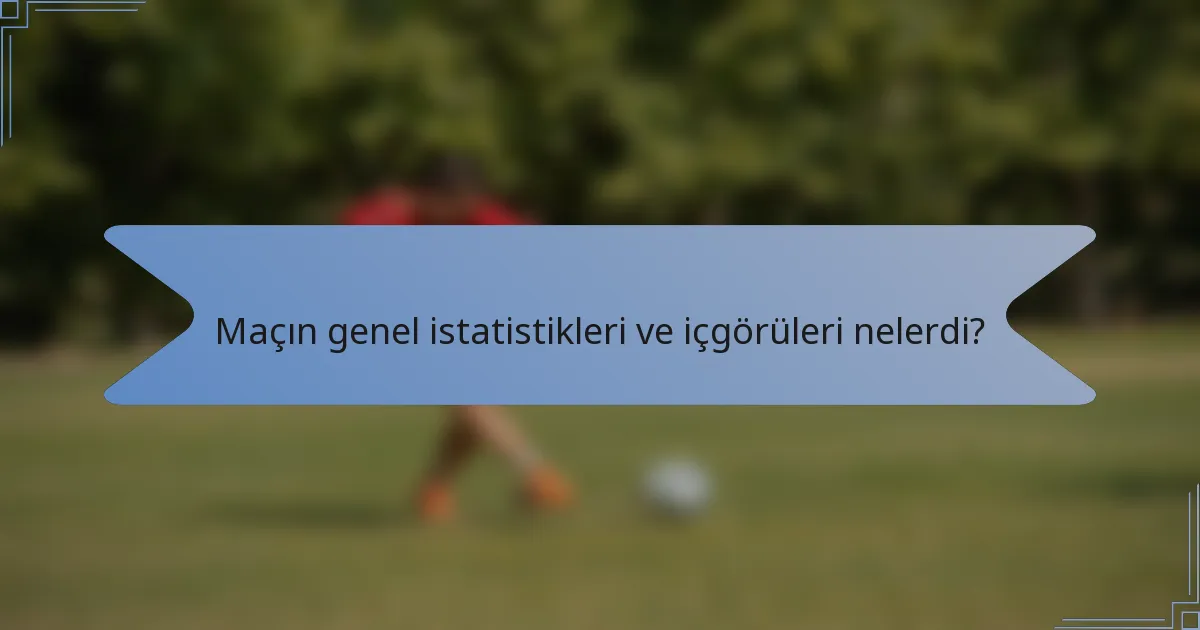 Maçın genel istatistikleri ve içgörüleri nelerdi?