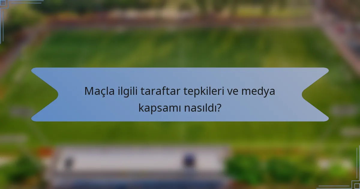 Maçla ilgili taraftar tepkileri ve medya kapsamı nasıldı?