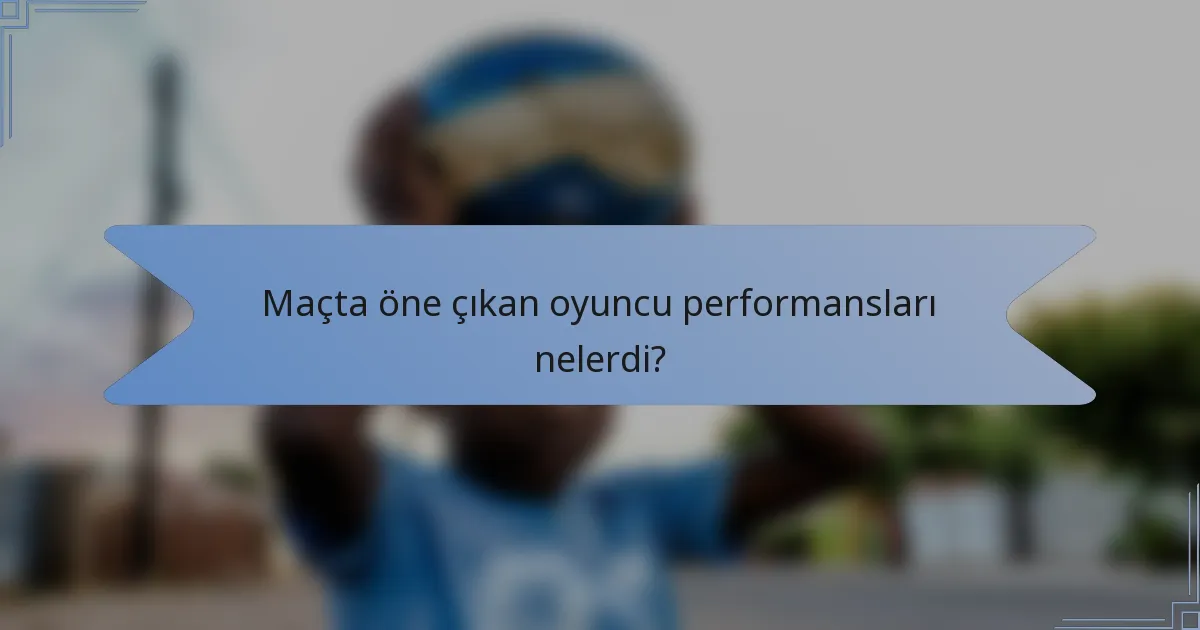 Maçta öne çıkan oyuncu performansları nelerdi?