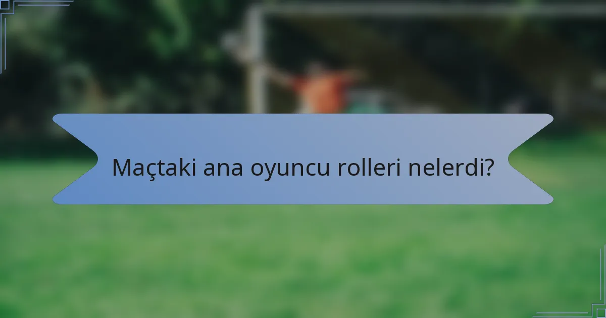 Maçtaki ana oyuncu rolleri nelerdi?