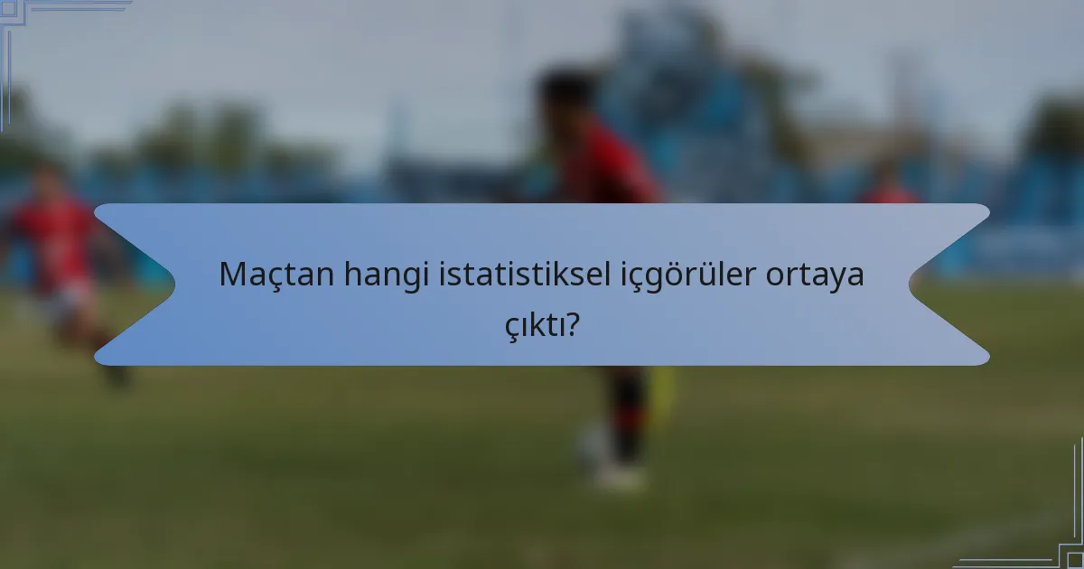 Maçtan hangi istatistiksel içgörüler ortaya çıktı?