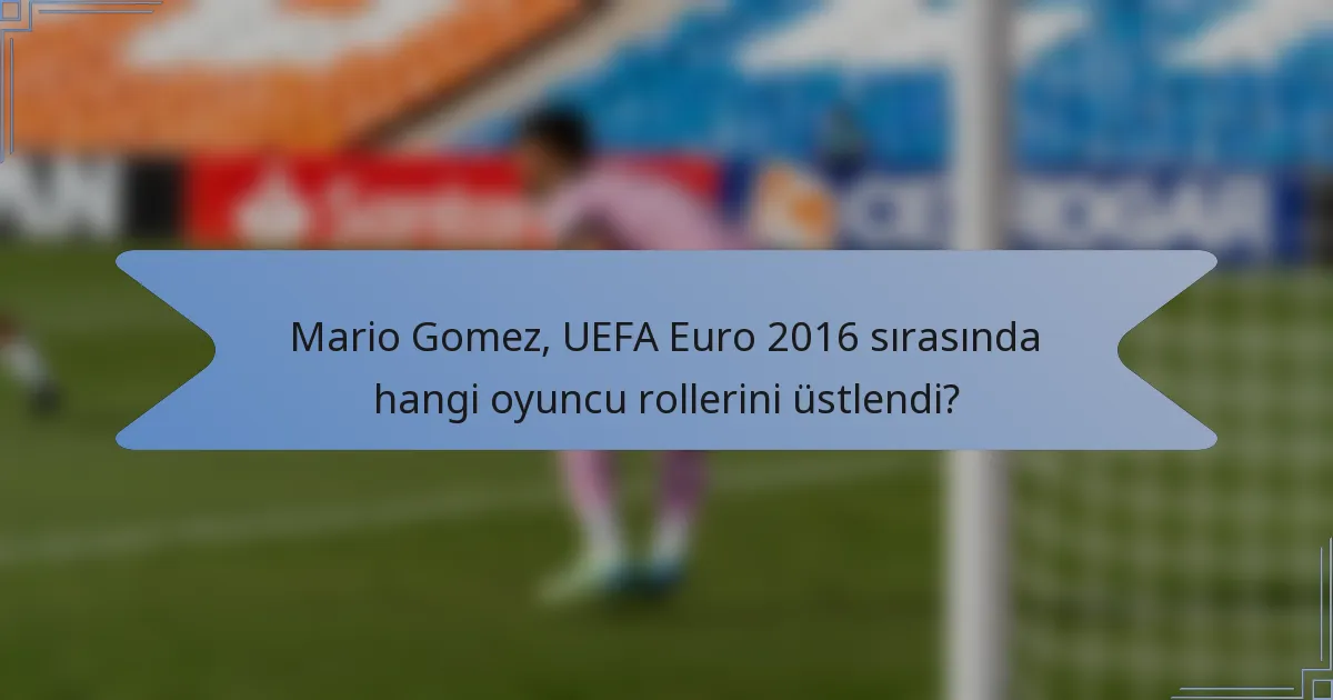 Mario Gomez, UEFA Euro 2016 sırasında hangi oyuncu rollerini üstlendi?