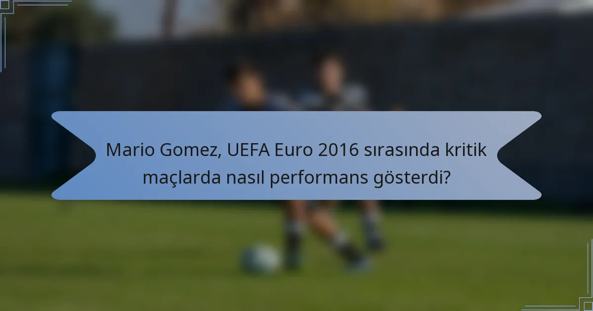 Mario Gomez, UEFA Euro 2016 sırasında kritik maçlarda nasıl performans gösterdi?