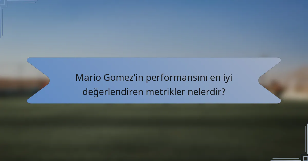 Mario Gomez'in performansını en iyi değerlendiren metrikler nelerdir?