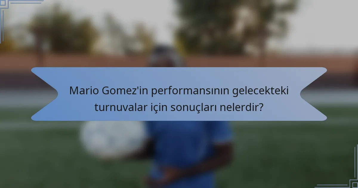Mario Gomez'in performansının gelecekteki turnuvalar için sonuçları nelerdir?