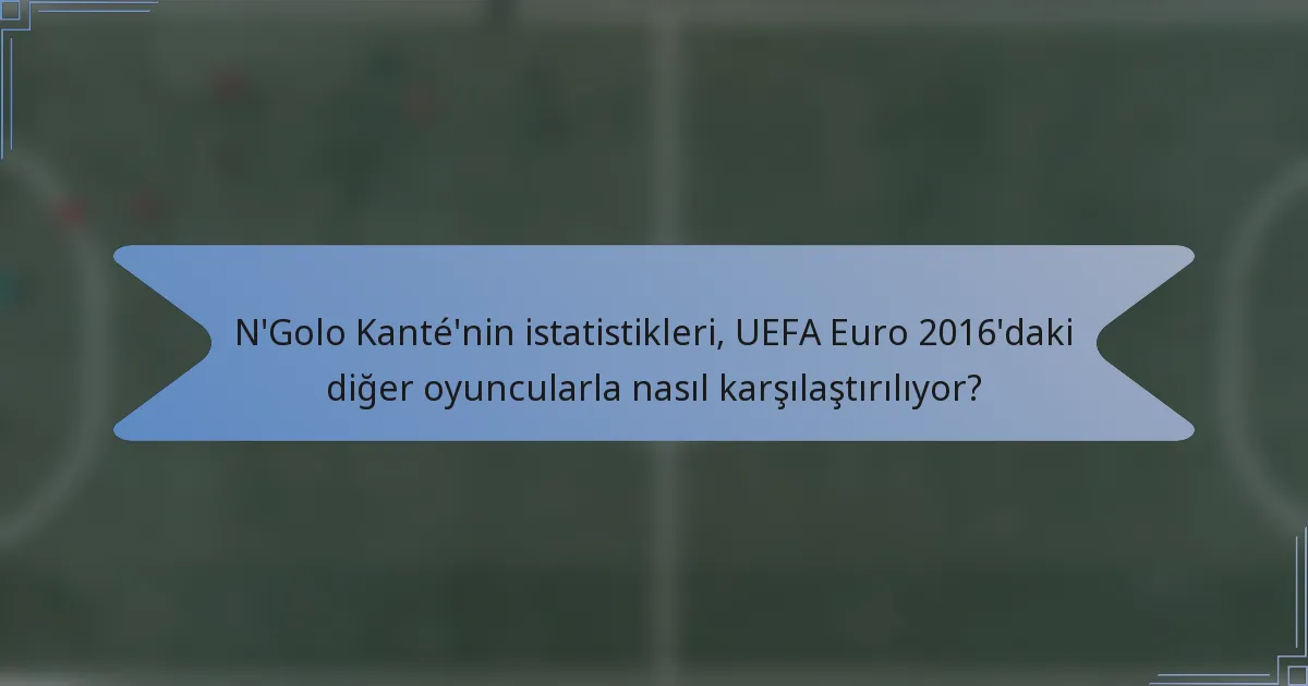 N'Golo Kanté'nin istatistikleri, UEFA Euro 2016'daki diğer oyuncularla nasıl karşılaştırılıyor?