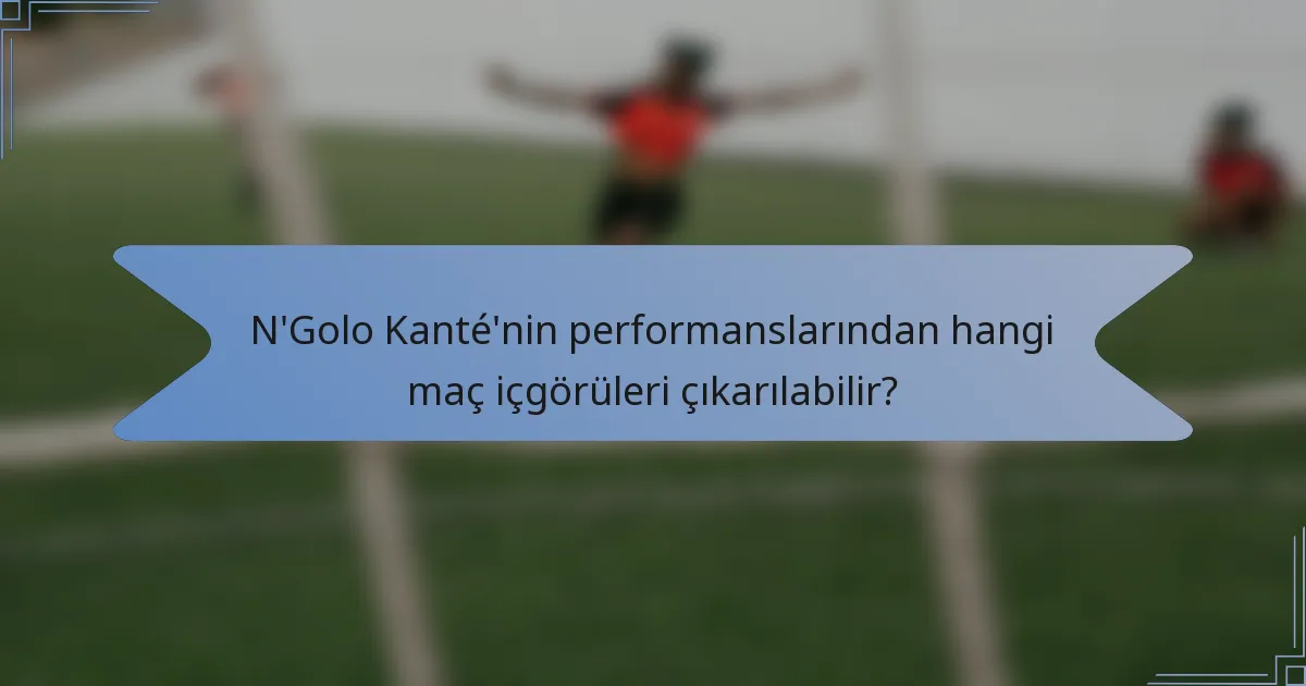 N'Golo Kanté'nin performanslarından hangi maç içgörüleri çıkarılabilir?