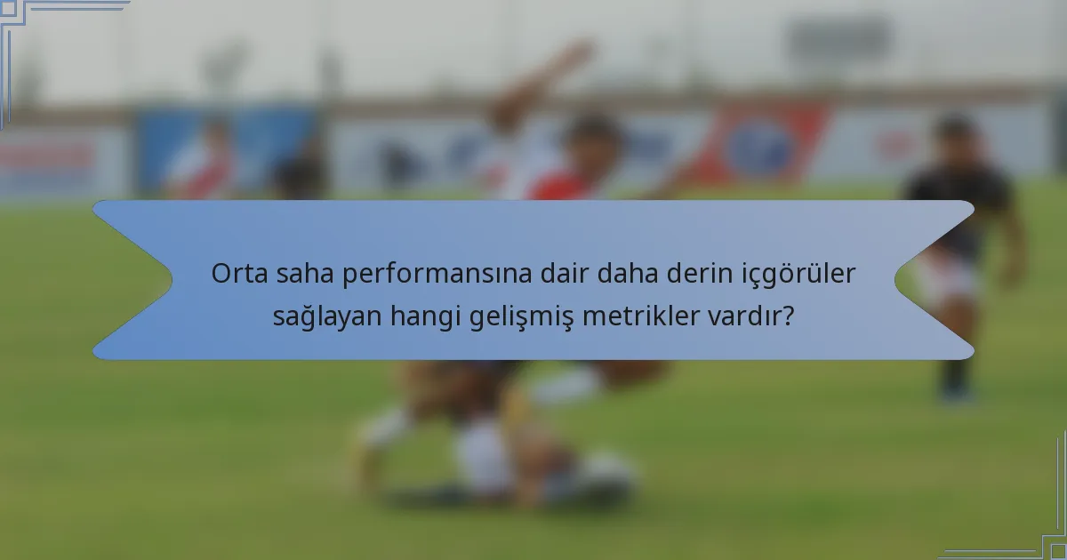 Orta saha performansına dair daha derin içgörüler sağlayan hangi gelişmiş metrikler vardır?