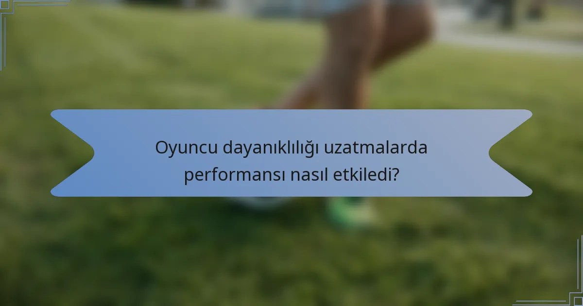 Oyuncu dayanıklılığı uzatmalarda performansı nasıl etkiledi?