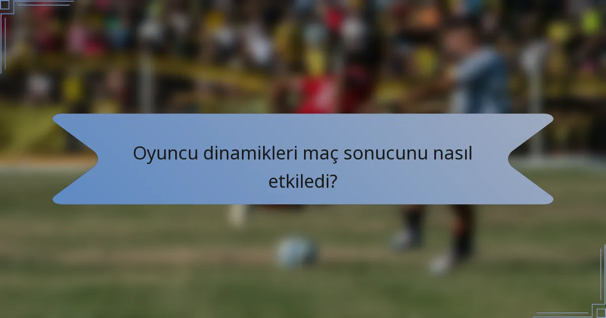 Oyuncu dinamikleri maç sonucunu nasıl etkiledi?