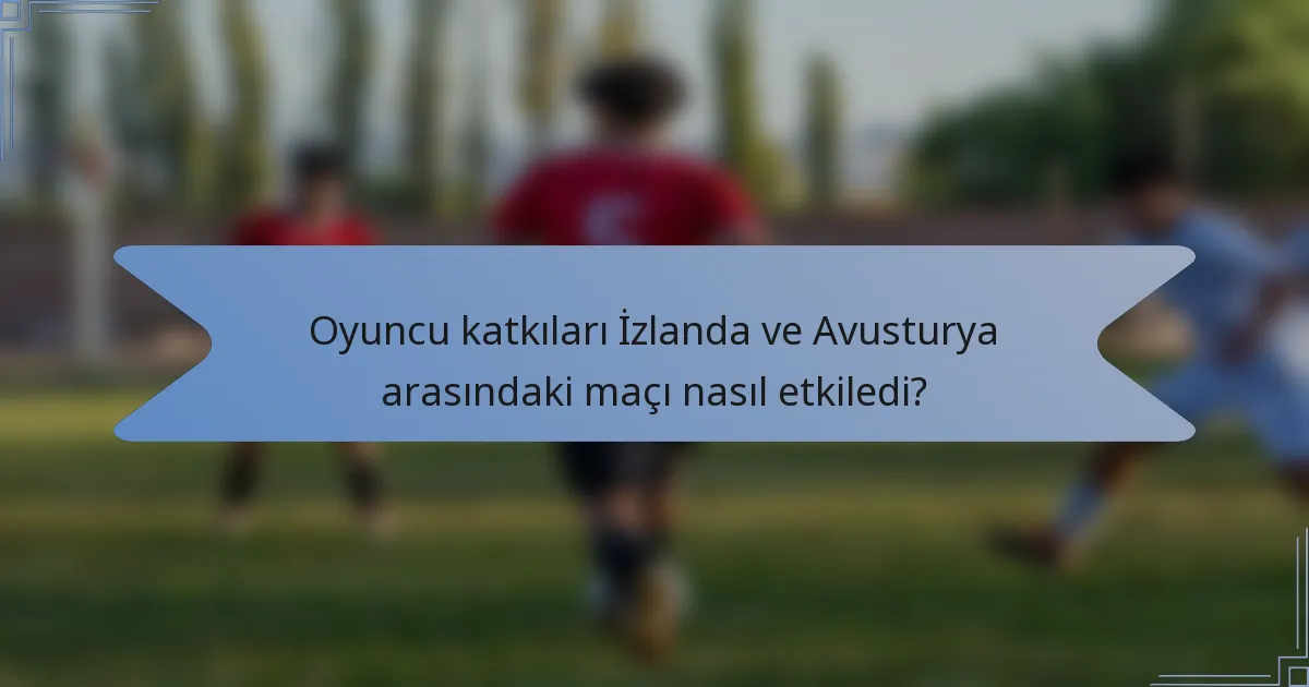 Oyuncu katkıları İzlanda ve Avusturya arasındaki maçı nasıl etkiledi?
