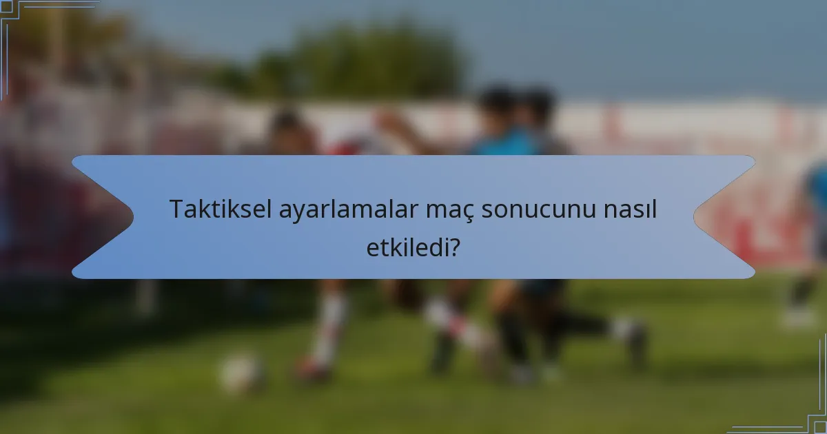 Taktiksel ayarlamalar maç sonucunu nasıl etkiledi?