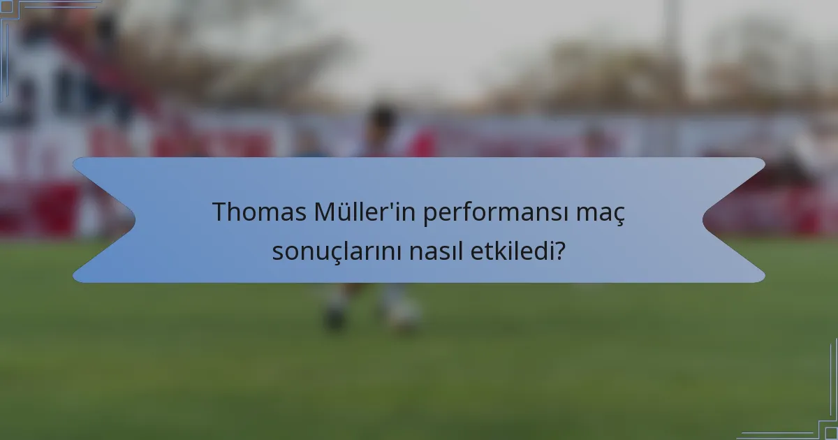 Thomas Müller'in performansı maç sonuçlarını nasıl etkiledi?
