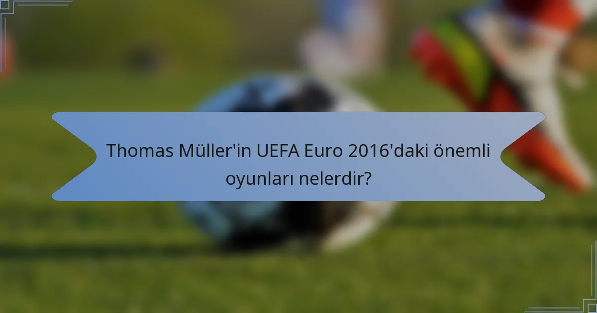 Thomas Müller'in UEFA Euro 2016'daki önemli oyunları nelerdir?