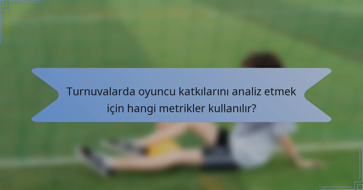 Turnuvalarda oyuncu katkılarını analiz etmek için hangi metrikler kullanılır?