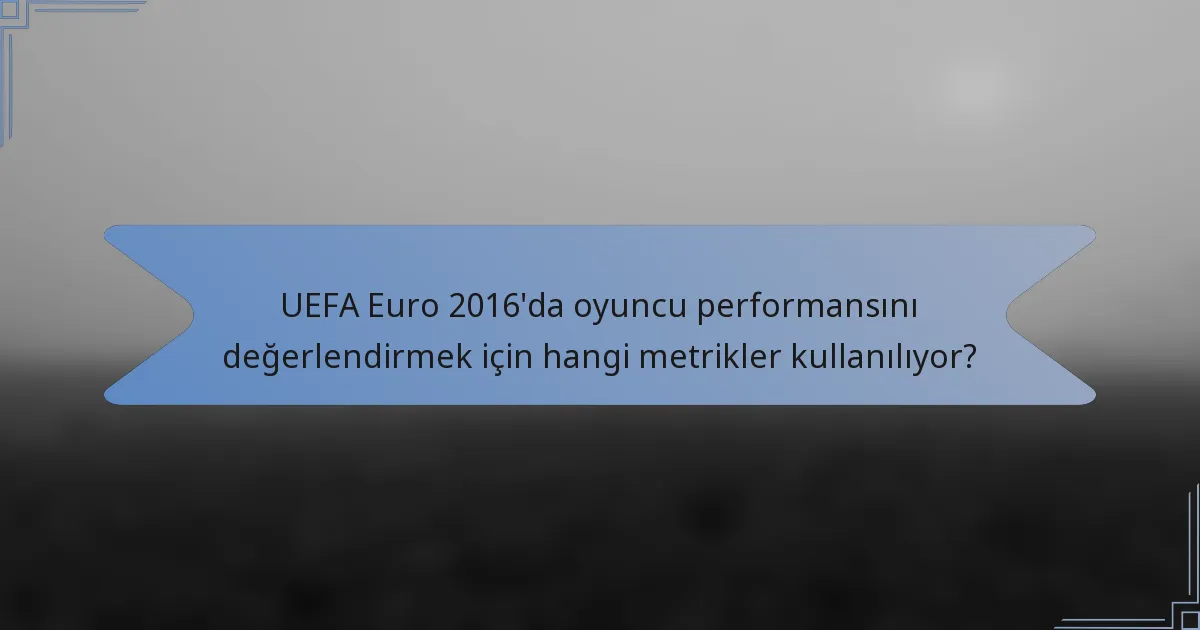UEFA Euro 2016'da oyuncu performansını değerlendirmek için hangi metrikler kullanılıyor?