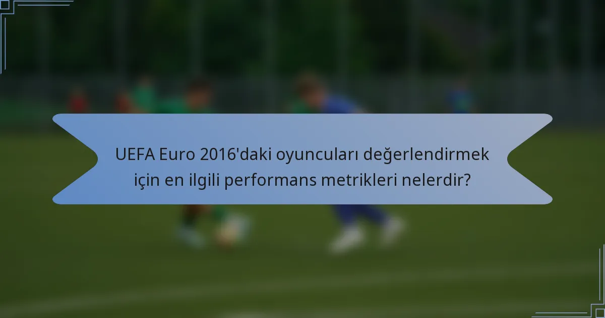 UEFA Euro 2016'daki oyuncuları değerlendirmek için en ilgili performans metrikleri nelerdir?
