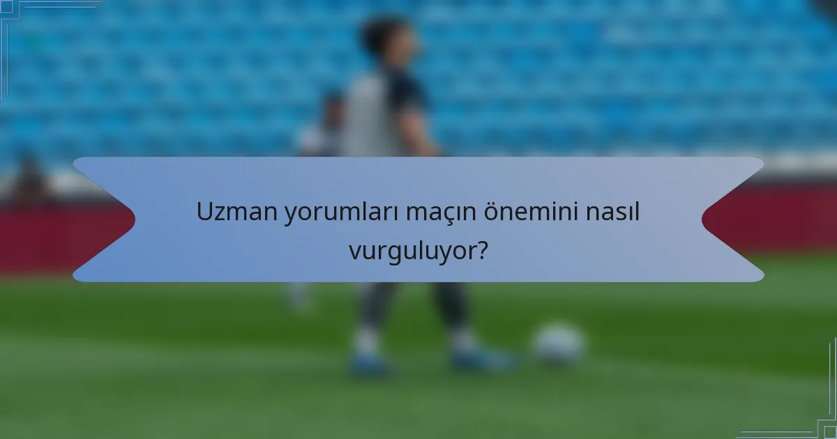 Uzman yorumları maçın önemini nasıl vurguluyor?