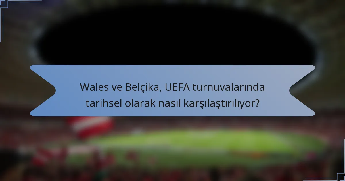 Wales ve Belçika, UEFA turnuvalarında tarihsel olarak nasıl karşılaştırılıyor?